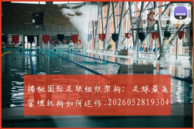 揭秘国际足联组织架构:足球最高管理机构如何运作_20260528193042_20260609201431