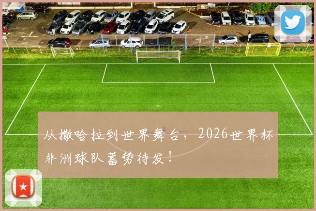 从撒哈拉到世界舞台,2026世界杯非洲球队蓄势待发!