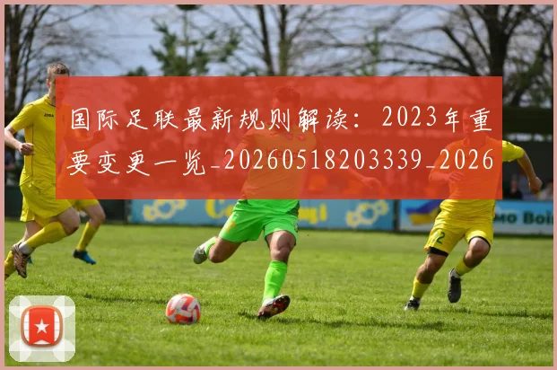 国际足联最新规则解读:2023年重要变更一览_20260518203339_20260609132442