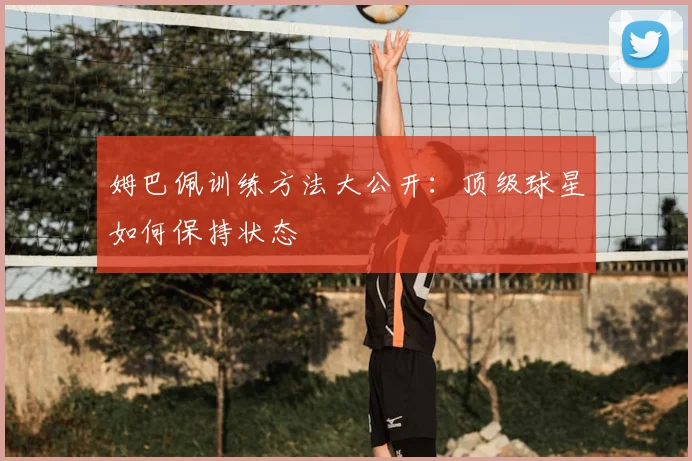 姆巴佩训练方法大公开:顶级球星如何保持状态