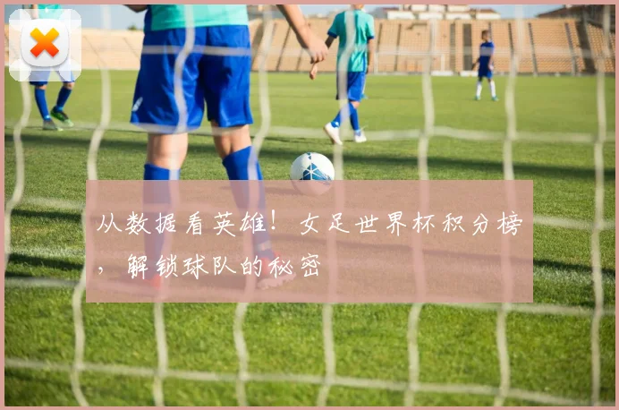 从数据看英雄!女足世界杯积分榜,解锁球队的秘密