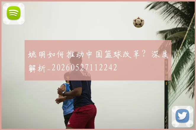 姚明如何推动中国篮球改革？深度解析_20260527112242