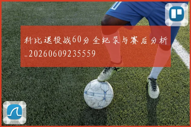 科比退役战60分全纪录与赛后分析_20260609235559