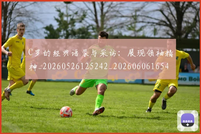 C罗的经典语录与采访:展现领袖精神_20260526125242_20260606165434