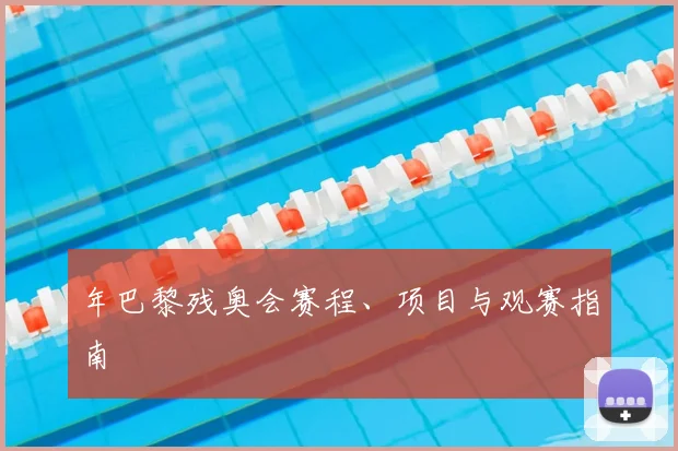 年巴黎残奥会赛程、项目与观赛指南