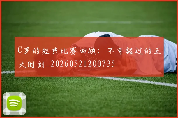 C罗的经典比赛回顾：不可错过的五大时刻_20260521200735