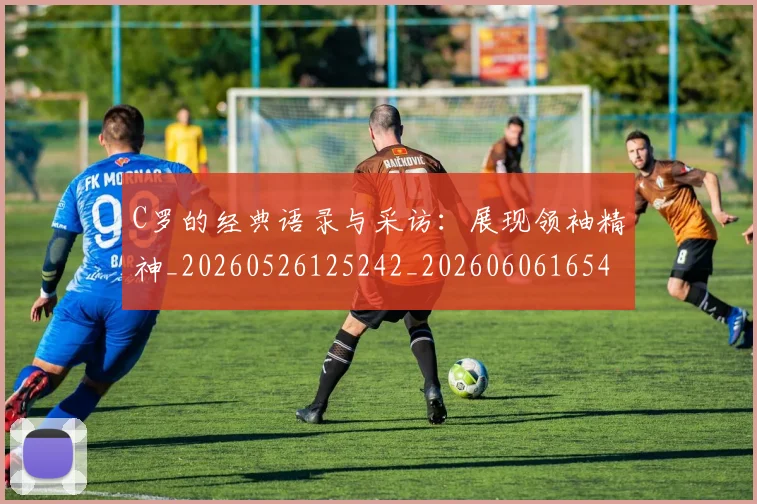 C罗的经典语录与采访:展现领袖精神_20260526125242_20260606165434
