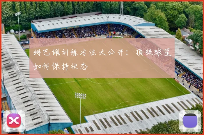 姆巴佩训练方法大公开：顶级球星如何保持状态