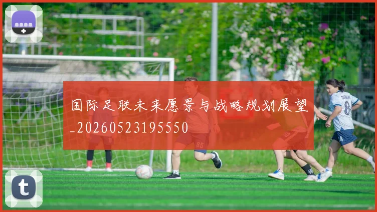 国际足联未来愿景与战略规划展望_20260523195550