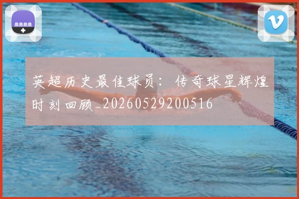 英超历史最佳球员：传奇球星辉煌时刻回顾_20260529200516