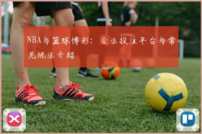 NBA与篮球博彩：合法投注平台与常见玩法介绍