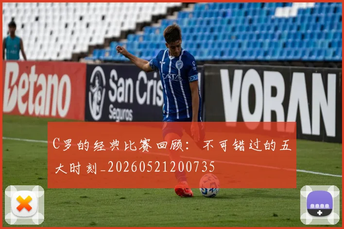 C罗的经典比赛回顾:不可错过的五大时刻_20260521200735