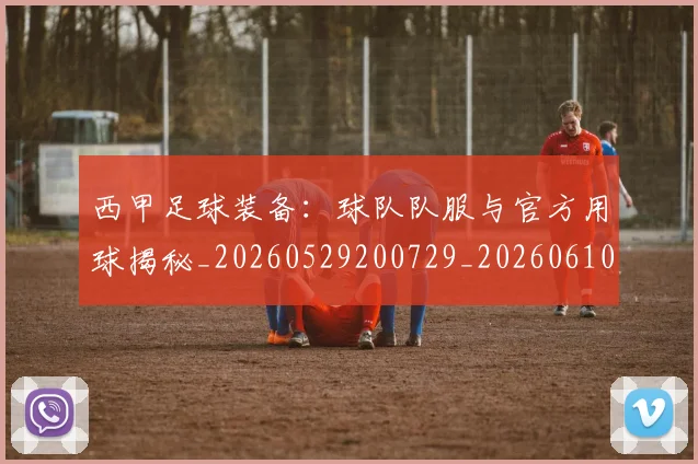 西甲足球装备：球队队服与官方用球揭秘_20260529200729_20260610170239