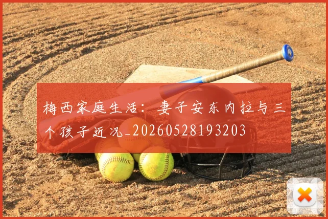 梅西家庭生活：妻子安东内拉与三个孩子近况_20260528193203