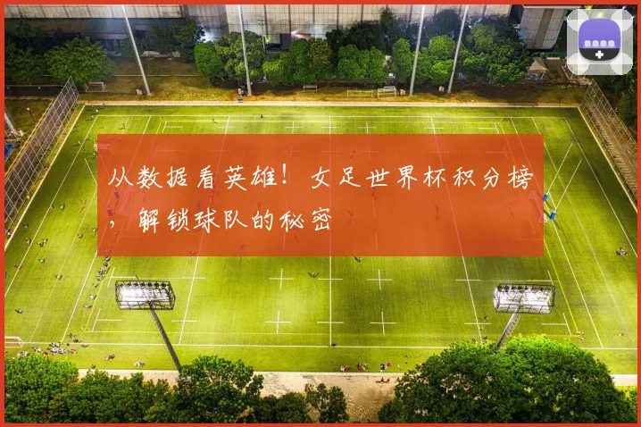 从数据看英雄!女足世界杯积分榜,解锁球队的秘密