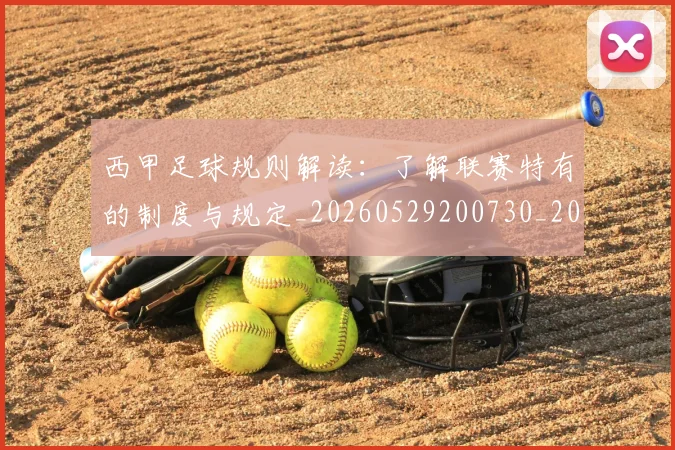 西甲足球规则解读：了解联赛特有的制度与规定_20260529200730_20260610170239