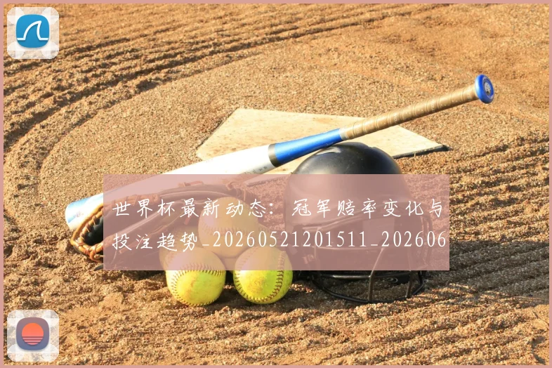 世界杯最新动态:冠军赔率变化与投注趋势_20260521201511_20260607160339
