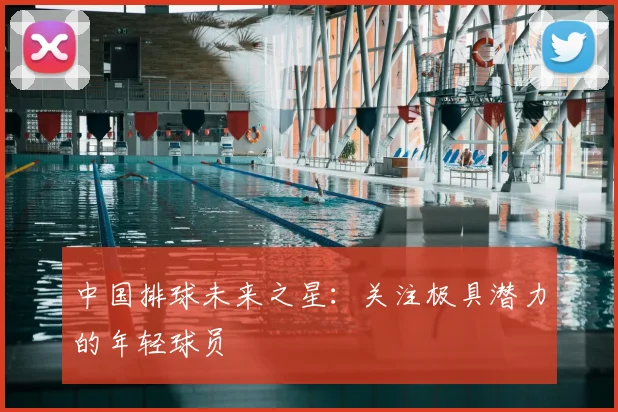中国排球未来之星:关注极具潜力的年轻球员