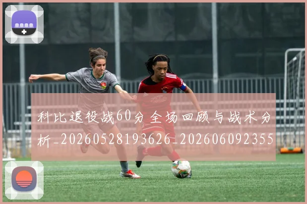 科比退役战60分全场回顾与战术分析_20260528193626_20260609235553