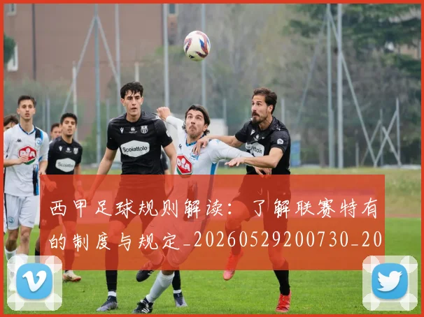 西甲足球规则解读：了解联赛特有的制度与规定_20260529200730_20260610170239