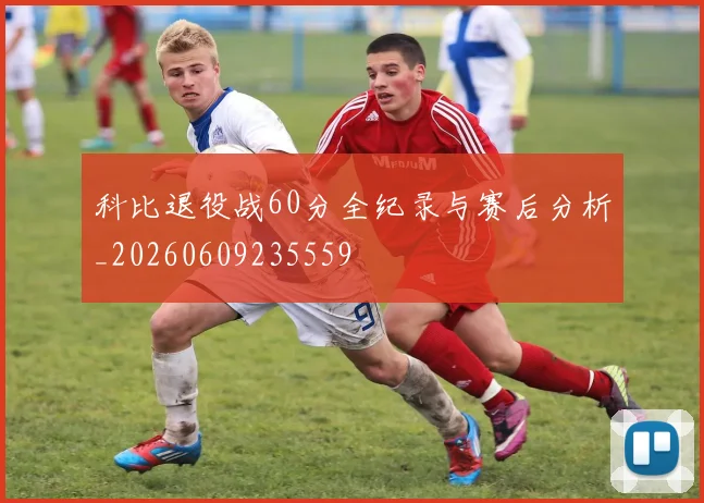 科比退役战60分全纪录与赛后分析_20260609235559