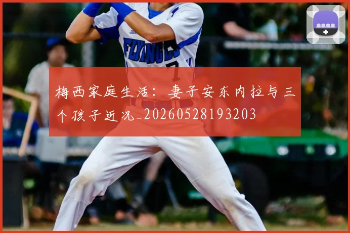 梅西家庭生活：妻子安东内拉与三个孩子近况_20260528193203